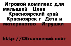 Игровой комплекс для малышей › Цена ­ 12 000 - Красноярский край, Красноярск г. Дети и материнство » Игрушки   